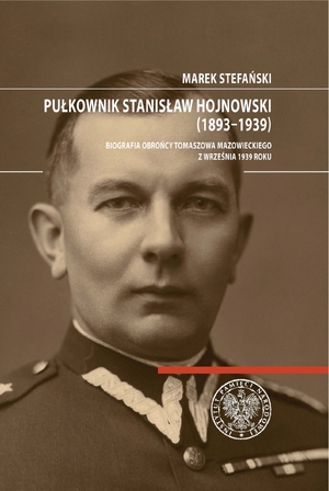 Pułkownik Stanisław Hojnowski (1893–1939). Biografia obrońcy Tomaszowa Mazowieckiego z września 1939 roku
